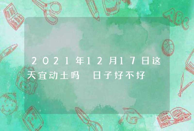 2021年12月17日这天宜动土吗 日子好不好